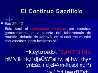 El Continuo Sacrificio


Exo 29: 42
Esto será el holocausto continuo por vuestras
generaciones, a la puerta del tabernáculo de
reunión, delante de Jehová, en el cual me reuniré
con vosotros, para hablaros allí.

~k,êyteroådol. ‘ dymiT' tl;Û[o
hM'v'ê ‘ ~k,l' d[eÛW"ai rv,’ a] hw"+hy>
ynEåp.li d[eÞAm-lh,ao) xt;P,î

 