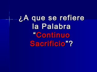 ¿A que se refiere
la Palabra
“ Continuo
Sacrificio ”?

 