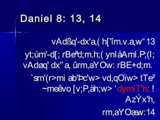 Daniel 8: 13, 14
vAdßq'-dx'a,( h['îm.v.a,w“ 13
yt;úm'-d[; rBeªd;m.h;( ynIåAml.P;(l;
vAdøq' dx'’ a, ûrm,aYOw: rBE+d;m.
`sm'(r>mi ab'Þc'w> vd,qOïw> tTe²
~meêvo [v;P,äh;w> ‘ dymiT'h; !
AzÝx'h,
rm,aYOæ
w:14

 