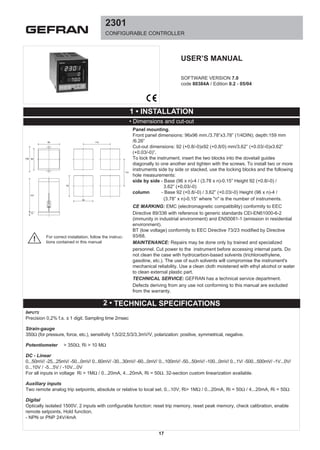 2301
CONFIGURABLE CONTROLLER
SOFTWARE VERSION 7.0
code 80384A / Edition 0.2 - 05/04
USER’S MANUAL
96 115
108 96
157
10
92
92
115
1 • INSTALLATION
• Dimensions and cut-out
For correct installation, follow the instruc-
tions contained in this manual!
Panel mounting.
Front panel dimensions: 96x96 mm./3.78”x3.78” (1/4DIN); depth:159 mm
/6.26”
Cut-out dimensions: 92 (+0.8/-0)x92 (+0.8/0) mm/3.62” (+0.03/-0)x3.62”
(+0.03/-0)”.
To lock the instrument, insert the two blocks into the dovetail guides
diagonally to one another and tighten with the screws. To install two or more
instruments side by side or stacked, use the locking blocks and the following
hole measurements:
side by side - Base (96 x n)-4 / (3.78 x n)-0.15” Height 92 (+0.8/-0) /
3.62” (+0.03/-0)
column - Base 92 (+0.8/-0) / 3.62” (+0.03/-0) Height (96 x n)-4 /
(3.78” x n)-0.15” where "n" is the number of instruments.
CE MARKING: EMC (electromagnetic compatibility) conformity to EEC
Directive 89/336 with reference to generic standards CEI-EN61000-6-2
(immunity in industrial environment) and EN50081-1 (emission in residential
environment).
BT (low voltage) conformity to EEC Directive 73/23 modified by Directive
93/68.
MAINTENANCE: Repairs may be done only by trained and specialized
personnel. Cut power to the instrument before accessing internal parts. Do
not clean the case with hydrocarbon-based solvents (trichloroethylene,
gasoline, etc.). The use of such solvents will compromise the instrument's
mechanical reliability. Use a clean cloth moistened with ethyl alcohol or water
to clean external plastic part.
TECHNICAL SERVICE: GEFRAN has a technical service department.
Defects deriving from any use not conforming to this manual are excluded
from the warranty.
2 • TECHNICAL SPECIFICATIONS
INPUTS
Precision 0,2% f.s. ± 1 digit. Sampling time 2msec
Strain-gauge
350Ω (for pressure, force, etc.), sensitivity 1,5/2/2,5/3/3,3mV/V, polarization: positive, symmetrical, negative.
Potentiometer > 350Ω, Ri > 10 MΩ
DC - Linear
0...50mV/ -25...25mV/ -50...0mV/ 0...60mV/ -30...30mV/ -60...0mV/ 0...100mV/ -50...50mV/ -100...0mV/ 0...1V/ -500...500mV/ -1V...0V/
0...10V / -5...5V / -10V...0V
For all inputs in voltage Ri > 1MΩ / 0...20mA, 4...20mA, Ri = 50Ω. 32-section custom linearization available.
Auxiliary inputs
Two remote analog trip setpoints, absolute or relative to local set. 0...10V, Ri> 1MΩ / 0...20mA, Ri = 50Ω / 4...20mA, Ri = 50Ω
Digital
Optically isolated 1500V. 2 inputs with configurable function: reset trip memory, reset peak memory, check calibration, enable
remote setpoints, Hold function.
- NPN or PNP 24V/4mA
17
 