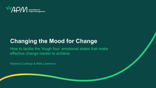 Changing the Mood for Change
How to tackle the ‘tough four’ emotional states that make
effective change harder to achieve
Rebecca Collings & Matt Lawrence
 