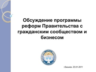 Обсуждение программы
  реформ Правительства с
гражданским сообществом и
        бизнесом




                г.Бишкек, 23.01.2011
 