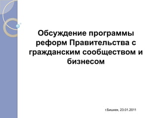 Обсуждение программы
  реформ Правительства с
гражданским сообществом и
        бизнесом




                г.Бишкек, 23.01.2011
 