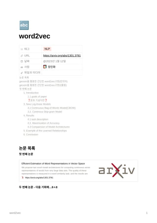 word2vec 1
🔤
word2vec
태그 NLP
URL https://arxiv.org/abs/1301.3781
날짜
사람 정민화
파일과미디어
논문목록
첫번째논문
Efficient Estimation of Word Representations in Vector Space
We propose two novel model architectures for computing continuous vector
representations of words from very large data sets. The quality of these
representations is measured in a word similarity task, and the results are
https://arxiv.org/abs/1301.3781
두번째논문- 다음기회에…8ㅅ8
@2023년1월12일
논문목록
gensim을활용한간단한word2vec구현(반의어)
gensim을활용한간단한word2vec구현2(활용)
첫번째논문
1. Introduction
1.1 goals of paper
❓분포가설이란❓
3. New Log-linear Models
3.1 Continuous Bag-of-Words Model(CBOW)
3.2. Continous Skip-gram Model
4. Results
4.1 task description
4.2. Maximization of Accuracy
4.3 Comparision of Model Architectures
5. Example of the Learned Relationships
6. Conclusion
 