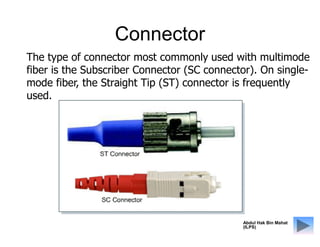 Connector
The type of connector most commonly used with multimode
fiber is the Subscriber Connector (SC connector). On sin...