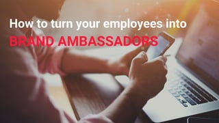How to turn your employees into
BRAND AMBASSADORS
 