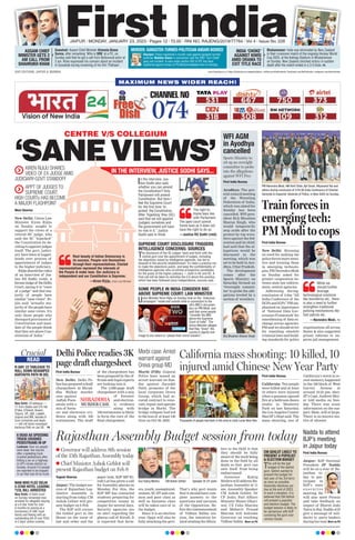 MAXIMUM NEWS WIDER REACH!
074
CHANNEL NO
JAIPUR l MONDAY, JANUARY 23, 2023 l Pages 12 l 3.00 l RNI NO. RAJENG/2019/77764 l Vol 4 l Issue No. 228
www.firstindia.co.in I https://firstindia.co.in/epapers/jaipur I twitter.com/thefirstindia I facebook.com/thefirstindia I instagram.com/thefirstindia
OUR EDITIONS: JAIPUR & MUMBAI
ASSAM CHIEF
MINISTER GETS 2
AM CALL FROM
SHAHRUKH KHAN
Ghazipur: Police registered a murder case against gangster-turned-
politician Mukhtar Ansari in connection with the 2001 ‘Usri Chatti’
gang war incident. A case under section 302 of IPC has been
registered against Ansari at PS Mohammadabad here on Sunday.
Guwahati: Assam Chief Minister Himanta Biswa
Sarma, after remarking ‘Who is SRK’ at a PC, on
Sunday said that he got a call from Bollywood actor at
2 am. Khan expressed his concern about an incident
in Guwahati during screening of his film ‘Pathaan’.
INDIA ‘CHOKE’
AGAINST KIWIS
AMID DRAMA TO
EXIT TITLE RACE
Bhubaneswar: India was eliminated by New Zealand
in their crossover match of the ongoing Hockey World
Cup 2023, at the Kalinga Stadium in Bhubaneswar
on Sunday. New Zealand clinched victory in sudden
death after the match ended in a 3-3 draw. P5
MURDER: GANGSTER-TURNED-POLITICIAN ANSARI BOOKED
IN THE INTERVIEW, JUSTICE SODHI SAYS...
‘SANEVIEWS’
CENTRE V/S COLLEGIUM
KIREN RIJIJU SHARES
VIDEO OF EX-JUDGE AMID
JUDICIARY-GOVT STANDOFF
APPT OF JUDGES TO
SUPREME COURT,
HIGH COURTs HAS BECOME
A MAJOR FLASHPOINT
Moni Sharma
New Delhi: Union Law
Minister Kiren Rijiju
on Sunday sought to
support the views of a
retired HC judge, who
said the SC "hijacked"
the Constitution by de-
ciding to appoint judges
itself. The govt, judici-
ary have been at logger-
heads over process of
appointment of judges
to the higher judiciary
.
Rijijusharedthevideo
of an interview of Jus-
tice RS Sodhi (retd), a
formerjudgeof theDelhi
Court, saying it is "voice
of a judge" and that ma-
jority of people have
similar "sane views". Ri-
jiju said "actually ma-
jority of the people have
similar sane views. It's
only those people who
disregard provisions of
Constitution and man-
date of the people think
that they are above Con-
stitution of India."
Real beauty of Indian Democracy is
its success. People rule themselves
through their representatives. Elected
representatives represent the interests of
the People & make laws. Our Judiciary is
independent and our Constitution is Supreme.
—Kiren Rijiju, Union Law Minister
The right to
frame laws lies
with Parliament.
The apex court cannot
frame laws as it does not
have the right to do so.
—Justice RS Sodhi (retd)
In the interview, Jus-
tice Sodhi also said,
whether you can amend
the Constitution? Only
Parliament will amend
Constitution. But here I
feel the Supreme Court
for the first time ‘hi-
jacked’ the Constitution.
After ‘hijacking’ they (SC)
said that we will appoint
(judges) ourselves and
the government will have
no role in it,” Justice
Sodhi said in Hindi.
SUPREME COURT DISCLOSURE TRIGGERS
INTELLIGENCE CONCERNS: SOURCES
The disclosure of the SC judges' back-and-forth with the
central govt over the appointment of judges, including
the objections raised by intelligence agencies, has led to
disquiet in the security establishment. It's been a practice not
to make the objections public, and keep the confidentiality of
intelligence agencies who scrutinise prospective candidates
for the posts of the higher judiciary — both in HC and SC. A
final call will be taken to sensitise the CJI about this practice,
which has been followed since Independence, sources said.
SOME PEOPLE IN INDIA CONSIDER BBC
ABOVE SUPREME COURT: LAW MINISTER
Union Minister Kiren Rijiju on Sunday took on the “malicious
campaigns” inside and outside India in connection to the
UK’s BBC’s documen-
tary on PM Modi, and
said that some people
“consider the BBC
above the Supreme
Court of India”. The
Union Minister alleged
that they “lower” the
country’s dignity and
image to any extent to “please their moral masters”.
Rajasthan Assembly Budget session from today
Yogesh Sharma
Jaipur: The budget ses-
sion of Rajasthan Leg-
islative Assembly is
starting from today
. CM
Ashok Gehlot will pre-
sent budget on 8 Feb.
The BJP will corner
the Gehlot govt in the
House on the issue of
law and order and the
paper leak. BJP MP Ki-
rodi Lal has given a call
for Assembly gherao on
Monday. For this, the
BJP MP has contacted
students preparing for
competitive exams in
Jaipur for several days.
Security agencies are
on alert regarding the
gherao call of Kirodi. It
is expected that farm-
ers, youth, unemployed,
women, SC-ST and com-
mon and poor class as
well as business class
will be taken care of in
the budget.
Since it is an election
year, Oppn will also be
fully attacking the govt.
That’s why govt wants
that it should have com-
plete answers to the
questions and sarcasm
of the Opposition. Be-
fore the commencement
of Vidhan Sabha ses-
sion, the intention be-
hind sending the Minis-
ters to the field is that
they should be fully
aware of the work being
done in the field by all
depts so that govt can
save itself from being
embarrassed.
Governor Kalraj
Mishra will address Ra-
jasthan Assembly at 11
am. Assembly Speaker
CM Ashok Gehlot, Dr
CP Joshi, Parl Affairs
Minister Shanti Dhari-
wal, CS Usha Sharma
and Mahavir Prasad
Sharma will welcome
Governor on reaching
Vidhan Sabha. More on P8
Guv Kalraj Mishra CM Ashok Gehlot Speaker Dr CP Joshi
CM GEHLOT LIKELY TO
PRESENT A POPULIST
& ELECTION BUDGET
This will be the last
budget of the Gehlot
govt. Gehlot wanted to
present the budget for
last year of his 3rd term
as soon as possible.
Assembly elections are
due at the end of 2023.
In such a situation, it is
believed that CM Gehlot
will present a populist
and election budget. The
budget session is likely to
be uproarious with BJP
cornering the govt over
various issues.
l Governor will address 8th session
of the 15th Rajasthan Assembly today
l Chief Minister Ashok Gehlot will
present Rajasthan budget on Feb 8
First India Bureau
New Delhi: Delhi Po-
lice has prepared a draft
chargesheet in Shrad-
dha Walkar murder
case against
Aaftab Poon-
awala with a
mix of foren-
sic and electronic evi-
dence along with 100
testimonies. The draft
of the chargesheet has
been prepared by the of-
ficials and legal experts
are looking into it.
The 3,000-page draft
chargesheet with a mix
of forensic
and electron-
ic evidence
along with
100 testimonies is likely
to form the core of the
final chargesheet.
Delhi Police readies 3K
page draft chargesheet
SHRADDHA
MURDER CASE
Nadda to attend
BJP’s meeting
in Jaipur today
First India Bureau
Jaipur: BJP National
President JP Nadda
will be on a tour of Ra-
jasthan to-
day to par-
ticipate in
BJP’s state
e x e c u t ive
meeting. He
will also meet Poonia
and take feedback on
impact of Bharat Jodo
Yatra in Raj. Nadda will
give a message of soli-
darity to party leaders
during his tour. More on P8
California mass shooting: 10 killed, 10
injured amid Chinese New Year Party
First India Bureau
California: Ten people
were killed and at least
10 others were injured
when a gunman opened
fire at a ballroom dance
studio in Monterey
Park on late Saturday,
the Los Angeles County
Sheriff’s Dept said. The
mass shooting, one of
California’s worst in re-
cent memory, happened
in the 100 block of West
Garvey Avenue at
around 10:22 pm, sher-
iff’s Capt. Andrew Mey-
er told media on Sun-
day. There was scant
information on the sus-
pect: Male, still at large.
There is no known mo-
tive of shooter.
Thousands of people had been in the area to mark Lunar New Year.
WFI AGM
in Ayodhya
cancelled
Sports Ministry to
set up an oversight
committee to probe
into the allegations
against WFI Prez
First India Bureau
Ayodhya: The gen-
eral council meeting
of the Wrestling
Federation of India,
which was slated for
Sunday has been
cancelled. WFI pres-
ident Brij Bhushan
Sharan Singh, who
would temporarily
step aside after the
protest by top wres-
tlers against the fed-
eration and its chief,
had said that the al-
legations would be
discussed in the
meeting, which was
set to be held in Ayo-
dhya, Uttar Pradesh.
The development
comes after the
Sports Ministry on
Saturday formed an
‘Oversight commit-
tee’ to probe the alle-
gations leveled by a
section of wrestlers.
Brij Bhushan Sharan Singh
PM Narendra Modi, HM Amit Shah, Ajit Doval, Nityanand Rai and
others during conclusion of 57th All India Conference of Director
Generals & Inspector Generals of Police, in New Delhi on Sunday.
Train forces in
emerging tech:
PM Modi to cops
First India Bureau
New Delhi: Stressing
on need for making the
police forces more sensi-
tive and training them
in emerging technolo-
gies, PM Narendra Modi
on Sunday asked for
greater cooperation be-
tween state law enforce-
ment, central agencies.
Addressing during-
conclusion of 3-day “All
India Conference of the
DGPs and IGPs” PM em-
phasised on importance
of ‘National Data Gov-
ernance Framework’ for
smoothening of data ex-
change across agencies.
PMsaidweshouldstrive
for repealing obsolete
criminal laws and build-
ing standards for police
organisations all across
States & also suggested
prison reforms to im-
prove jail management.
While we
should further
leverage
technological solutions
like biometrics etc., there
is also a need to further
strengthen traditional
policing mechanisms like
foot patrols etc.
—Narendra Modi, PM
6 DEAD AS SPEEDING
TRUCK CRUSHES
PEDESTRIANS IN UP
Lucknow: Over six people
were dead, few injured
after a speeding truck
crushed pedestrians after
hitting a car on a highway
in UP’s Unnao district on
Sunday. Around 4-5 people
are reported to be trapped
in car that was hit by truck.
MAN WHO FLED DELHI
5-STAR HOTEL LEAVING
`23L BILL ARRESTED
New Delhi: A Delhi court
on Sunday remanded man
arrested for allegedly staying
at a 5-star hotel for over
4 months by posing as a
functionary of UAE royal
family and fleeing with an
outstanding bill of over `23L
in 2 days’ police custody.
READ
Crucial
Crucial
R-DAY: 23 TABLEAUX TO
ROLL DOWN REVAMPED
KARTAVYA PATH IN DEL
New Delhi: 23 tableaux —
17 from States and UTs like
K’taka, U’khand, Assam,
Tripura, UP, J&K, Ladakh,
Gujarat and WB, besides 6
from ministries and depts
— will roll down revamped
Kartavya Path on Jan 26. P6
Morbi case:Arrest
warrant against
Oreva group MD
Morbi (FIB): Gujarat
Police have issued an
arrest warrant on Sun-
day against Jaysukh
Patel, promoter of the
local corporate Oreva
Group, which had se-
cured contract to reno-
vate, repair and operate
bridge in Morbi. The
bridge collpase had led
to the loss of at least 140
lives on Oct 29, 2022.
 
