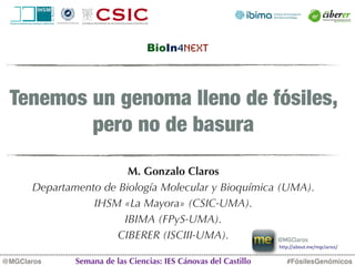 Tenemos un genoma lleno de fósiles,
pero no de basura
M. Gonzalo Claros
Departamento de Biología Molecular y Bioquímica (UMA).
IHSM «La Mayora» (CSIC-UMA).
IBIMA (FPyS-UMA).
CIBERER (ISCIII-UMA).
#FósilesGenómicos
@MGClaros Semana de las Ciencias: IES Cánovas del Castillo
BioIn4Next
http://about.me/mgclaros/
@MGClaros
 