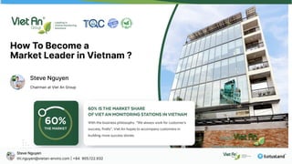 How To Become a 

Market Leader in Vietnam ?
Steve Nguyen
Chairman at Viet An Group
Steve Nguyen
thi.nguyen@vietan-enviro.com | +84 905.122.932
 