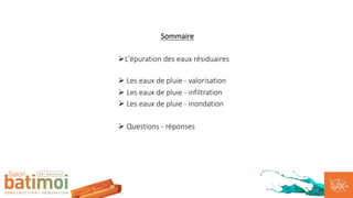 Sommaire
ØL'épuration des eaux résiduaires
Ø Les eaux de pluie - valorisation
Ø Les eaux de pluie - infiltration
Ø Les eaux de pluie - inondation
Ø Questions - réponses
 