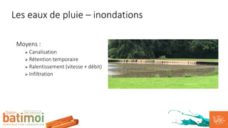 Moyens :
Ø Canalisation
Ø Rétention temporaire
Ø Ralentissement (vitesse + débit)
Ø Infiltration
Les eaux de pluie – inondations
 