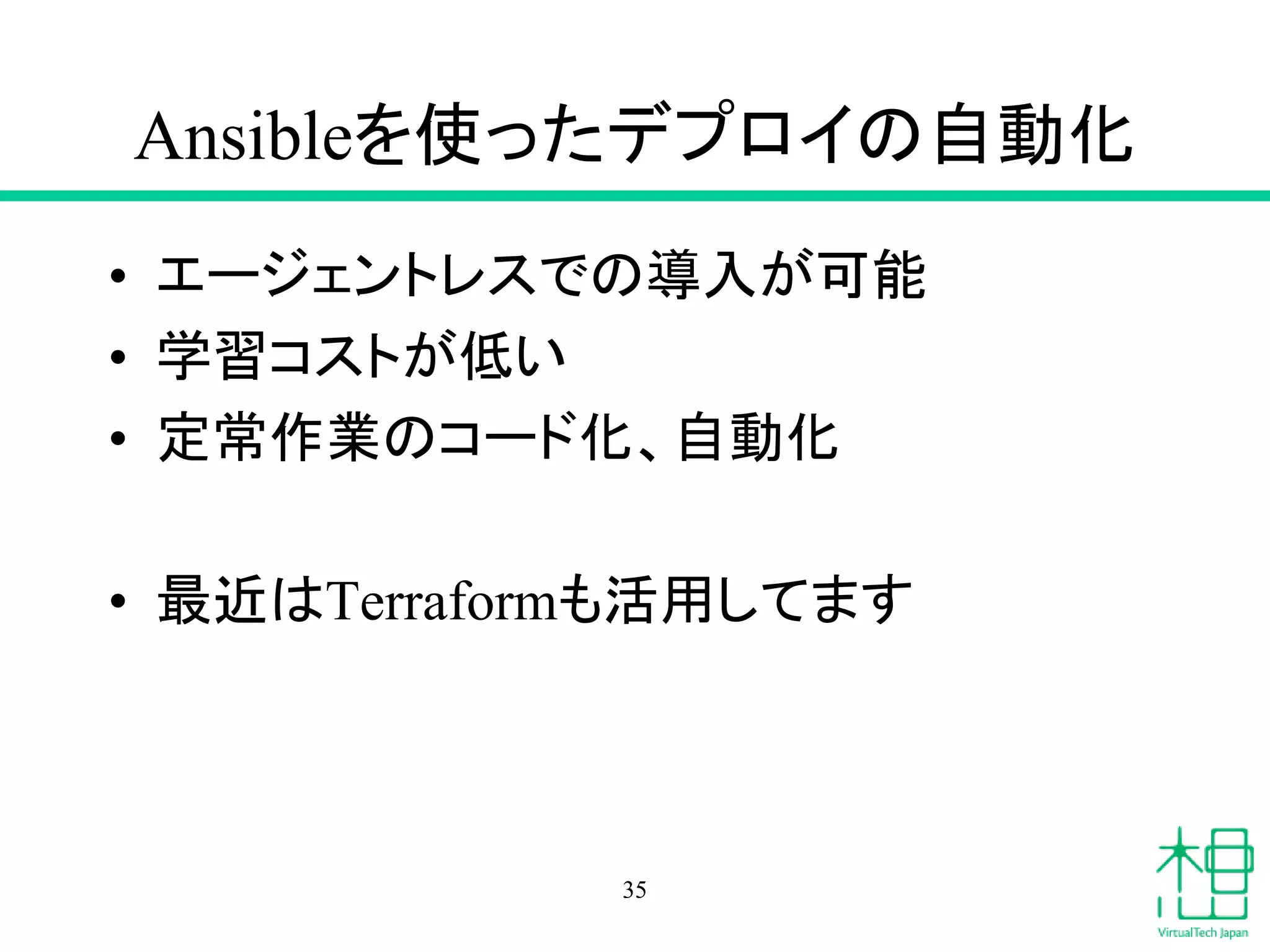 Ansibleを使ったデプロイの自動化
• エージェントレスでの導入が可能
• 学習コストが低い
• 定常作業のコード化、自動化
• 最近はTerraformも活用してます
35
 