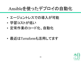 Ansibleを使ったデプロイの自動化
• エージェントレスでの導入が可能
• 学習コストが低い
• 定常作業のコード化、自動化
• 最近はTerraformも活用してます
35
 