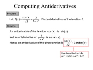Computing Antiderivatives
Problem
 
 
2
cos 3
Let f . Find antiderivatives of the function f.
1
2
x
x
x
 

Solution
   
 
2
An antiderivative of the function cos is sin
1
and an antiderivative of is arctan .
1
x x
x
x

 
 
sin
Hence an antiderivative of the given function is 3arctan .
2
x
x

Use here the formula
(aF + bG)’ = aF’ + bG’
 