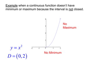 0
1
2
3
4
-2 -1 1 2
2
y x

 
0,2
D 
No Minimum
No
Maximum
Example when a continuous function doesn’t have
minimum or maximum because the interval is not closed.
 