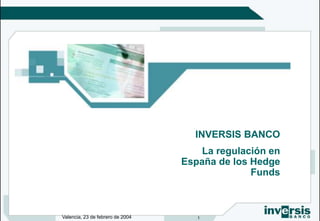 Valencia, 23 de febrero de 2004 1
INVERSIS BANCO
La regulación en
España de los Hedge
Funds
 