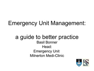 Emergency Unit Management:
a guide to better practice
Basil Bonner
Head:
Emergency Unit
Milnerton Medi-Clinic
 