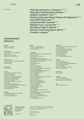 THE Stylemate
Issue No 01 | 2023
LH 02
Lifestylehotels™
Directory
BAD GOISERN AM HALLSTÄTTERSEE Hallstatt Hideaway
Mountain | Lesehotel
DAMÜLS Alpenstern Panoramahotel
FISS Alps Lodge
FÜGEN Mia Alpina Zillertal Family Retreat
GASCHURN Montafon Lodge Design Lodgehotel und Spa
GEINBERG Geinberg5
Private Spa Villas
GRAZ Aiola Living
GRAZ Augarten Art Hotel
GRAZ Kai 36
GROSSARL Hotel Nesslerhof
HALLSTATT Hallstatt Hideaway
KALS AM GROSSGLOCKNER Gradonna Mountain Resort
KALTENBACH Das Kaltenbach
KITZBÜHEL Alpenhotel Kitzbühel am Schwarzsee
LEOGANG Puradies Mein Naturresort
LUNZ AM SEE Refugium Lunz
MARIA ALM Hotel Eder
MARIA ALM Hotel SEPP
MAYRHOFEN ElisabethHotel Premium Private Retreat
MELLAU Sonne Lifestyle Resort
MÜHLDORF La Petite Ivy
NAUDERS Arabella Retreat & Spa
OBERGURGL The Crystal VAYA Unique
SAALBACH HINTERGLEMM Alpin Juwel
SALZBURG Hotel Goldgasse
SALZBURG Hotel Stein
SCHLADMING Stadthotel Brunner
SEE Bergwiesenglück
SEEFELD dasMAX
SEEFELD/MÖSERN Nidum Casual Luxury Hotel
SERFAUS Alfa Hotel
SÖLDEN Bergland Design- und Wellnesshotel Sölden
SÖLDEN The Secret Sölden
STAINACH-PÜRGG Gästehaus Krenn
UDERNS IM ZILLERTAL Sportresidenz Zillertal
WIEN Hotel Das Tyrol
ZELL AM SEE Senses Violett Suites
ÖSTERREICH
ANTWERPEN Hotel August
ANTWERPEN Hotel Julien
GARMISCH-PARTENKIRCHEN Das Graseck
PIRNA Laurichhof
TIMMENDORFER STRAND Sand
TIMMENDORFER STRAND SeeHuus
BELGIEN
DEUTSCHLAND
ALENTEJO Sublime Comporta Country Retreat & Spa
ALGARVE Vila Valverde
AZOREN Santa Bárbara Eco-Beach Resort
AZOREN White Exclusive Suites & Villas
LISSABON Torel Palace Lisbon
MADEIRA Quinta da Bela Vista
PORTO Torel Avantgarde
PORTO Torel Palace Porto
PORTO Torel 1884 Suites & Apartments
ITALIEN
PORTUGAL
LUZERN Hotel des Balances
VALLÉE DE JOUX Hotel des Horlogers
ZERMATT Matterhorn Focus Design Hotel
HARADS Treehotel
SCHWEIZ
SCHWEDEN
ARTÁ Es Racó d’Artàa
MALLORCA Convent de la Missio
MALLORCA Fontsanta Hotel Thermal Spa & Wellness
MALLORCA Hotel Can Simoneta
MALLORCA Pleta de Mar
MALLORCA LJs Ratxó Eco-Luxury Retreat
TENERIFFA Ecohotel El Agua
SPANIEN
USA
ARIZONA AmbienteTM
Sedona
AMALIADA/PELOPONNES Dexamenes Seaside Hotel
SIFNOS Verina Astra
SIFNOS Verina Terra
SUMBA Nihi Sumba
GRIECHENLAND
INDONESIEN
APULIEN Paragon 700 Boutique Hotel & Spa
CAMAIORE Locanda al Colle
KALABRIEN Praia Art Resort
LIMONE SUL GARDA EALA My Lakeside Dream
MATERA Sextantio Le Grotte della Civita
MERAN Steinach Townhouse Meran
MONTEFOLLONICO Follonico
NATZ BEI BRESSANONE Seehof Nature Retreat
RIMINI i-Suite
RIPOSTO Zash Country Boutique Hotel
SANTO STEFANO DI SESSANIO Sextantio Albergo Diffuso
SIZILIEN Monaci delle Terre Nere
ST. LEONHARD Apfelhotel Torgglerhof
VENEDIG Hotel Heureka
KROATIEN
BALE/ISTRIEN Meneghetti Wine Hotel & Winery
BRAČ Hotel Lemongarden
STARI GRAD/HVAR Maslina Resort
Hotel des Horlogers, Le Brassus (Cover, LH 03)
Alpenstern Panoramahotel, Damüls (LH 04)
dasMAX, Seefeld in Tirol (LH 05)
Gradonna Mountain Resort, Kals am Großglockner (LH 06)
Hotel SEPP, Maria Alm (LH 07)
Locanda al Colle, Camaiore(LH 08)
Refugium Lunz, Lunz am See (LH 09)
Mia Alpina, Fügen im Zillertal (LH 10)
Steinach Townhouse Meran, Meran (LH 11)
Puradies, Leogang (LH 12)
Der Anspruch an Ästhetik und Qualität ist zentral in der LifestylehotelsTM
Vision einer modernen Hotellerie und untrennbar mit seiner Bekenntnis
zur Nachhaltigkeit und Achtsamkeit verknüpft.
Direkter Kontakt zum Hotel.
Informationen aus erster Hand.
Bester Preis.
Beste Verfügbarkeit.
Stylish retreats
for inspiring
timeouts.
lifestylehotels.net
IN THIS ISSUE
MEXICO CITY La Valise Mexico City
SAN MIGUEL La Valise San Miguel
TULUM La Valise Tulum
MEXIKO
 