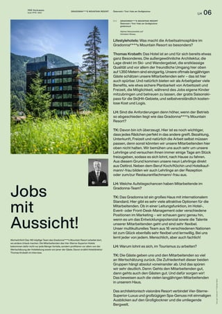 THE Stylemate
Issue No 01 | 2023
LH 06
Fotos:
gert,
Gradonna****S
Moutain
Resort
Lifestylehotels: Was macht die Arbeitsatmosphäre im
Gradonna****s Mountain Resort so besonders?
Thomas Krobath: Das Hotel ist an und für sich bereits etwas
ganz Besonderes. Die außergewöhnliche Architektur, die
Lage direkt im Ski- und Wandergebiet, die erstklassige
Qualität und vor allem der freundliche Umgang hier oben
auf 1.350 Metern sind einzigartig. Unsere oftmals langjährigen
Gäste schätzen unsere Mitarbeitenden sehr – das ist hier
auch spürbar. Und natürlich bieten wir als Arbeitgeber viele
Benefits, wie etwa sichere Planbarkeit von Arbeitszeit und
Freizeit, die Möglichkeit, während des Jobs eigene Kinder
mitzubringen und betreuen zu lassen, der gratis Saisonski-
pass für die Ski)Hit-Gebiete, und selbstverständlich kosten-
lose Kost und Logis.
LH: Sind die Anforderungen denn höher, wenn der Betrieb
so abgeschieden liegt wie das Gradonna****s Mountain
Resort?
TK: Davon bin ich überzeugt. Hier ist es noch wichtiger,
dass jedes Rädchen perfekt in das andere greift. Bezahlung,
Unterkunft, Freizeit und natürlich die Arbeit selbst müssen
passen, denn sonst könnten wir unsere Mitarbeitenden hier
oben nicht halten. Wir bemühen uns auch sehr um unsere
Lehrlinge und versuchen ihnen immer einige Tage am Stück
freizugeben, sodass es sich lohnt, nach Hause zu fahren.
Aus diesem Grund kommen unsere neun Lehrlinge direkt
aus Osttirol. Neben dem Beruf Koch/Köchin und Hotelkauf-
mann/-frau bilden wir auch Lehrlinge an der Rezeption
oder zum/zur Restaurantfachmann/-frau aus.
LH: Welche Aufstiegschancen haben Mitarbeitende im
Gradonna-Team?
TK: Das Gradonna ist ein großes Haus mit internationalem
Standard. Hier gibt es sehr viele attraktive Optionen für die
Mitarbeitenden. Ob in einer Leitungsfunktion, im Hotel-,
Event- oder Front-Desk-Management oder verschiedene
Positionen im Marketing – wir schauen ganz genau hin,
wenn es um das Entwicklungspotenzial sowie die Talente
unserer Mitarbeitenden geht und sind sehr flexibel.
Unser multikulturelles Team aus 16 verschiedenen Nationen
ist zum Glück ebenfalls sehr flexibel und lernwillig. Bei uns
lernt jeder von jedem. Menschlich, aber auch fachlich!
LH: Warum lohnt es sich, im Tourismus zu arbeiten?
TK: Die Gäste geben uns und den Mitarbeitenden so viel
an Wertschätzung zurück. Die Zufriedenheit dieser beiden
Gruppen hängt absolut voneinander ab. Und das spüren
wir sehr deutlich. Denn: Gehts den Mitarbeitenden gut,
dann gehts auch den Gästen gut. Und dafür sorgen wir!
Das beweisen auch die vielen langjährigen Mitarbeitenden
in unserem Haus.
Das architektonisch visionäre Resort verbindet Vier-Sterne-
Superior-Luxus und großzügigen Spa-Genuss mit einmaligen
Ausblicken auf den Großglockner und die umliegende
Bergwelt.
Jobs
mit
Aussicht!
GRADONNA****S MOUNTAIN RESORT Österreich / Tirol / Kals am Großglockner
GRADONNA****S MOUNTAIN RESORT
Österreich / Tirol / Kals am Großglockner
gradonna.at
Alpines Naturparadies auf
höchstem Niveau.
( + )
Wortwörtlich! Das 140-köpfige Team des Gradonna****s Mountain Resort arbeitet dort,
wo andere Urlaub machen. Die Mitarbeitenden des Vier-Sterne-Superior-Hotels
bekommen dafür nicht nur jede Menge Vorteile, sondern profitieren vor allem von der
Wertschätzung der Hotelleitung sowie von jener der Gäste. Davon erzählt Hoteldirektor
Thomas Krobath im Interview.
 