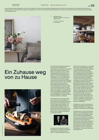 THE Stylemate
Issue No 01 | 2023
LH 09
Fotos:
Sophie
Kirchner,
Gregor
Hofbauer
Die Geschichte des Refugiums begann an
einem verschneiten Winterabend.
Joachim Mayr, born and raised in Lunz, stapfte
gemeinsam mit Heinz Glatzl durch den
Schnee am Hauptplatz, vorbei an seinem
Lieblingsgebäude, und bemerkte ein „zu
verkaufen“-Schild. Der Beschluss, genau
dieses Haus in eine Frühstückspension zu
verwandeln, kam noch am selben Abend.
Joachim Mayr denkt aber gerne größer
und besser und so wurde aus der Frühstücks­
pension schnell ein Hotel – weil ein Upgrade
immer besser als ein Downgrade ist.
Die Idee des Hotels stand nun also und
bei der Planung konnten die beiden Tischler
und Innenarchitekten Joachim und Heinz
nicht nur das volle Know-how ihrer gemein­
samen Innenarchitektur- und Bau­
planungs-
Unternehmung M&G ausschöpfen, sondern
auch die Erfahrung ihres Wieners Design­
forums FORMDEPOT – eine Kooperative für
Handwerk, Architektur und Design.
Jetzt fehlte halt nur noch der ganze Rest,
aber nervös wurden sie deswegen nie.
Denn sie leben nach dem Spruch: Der Zufall
geht Wege, da kommt die Absicht nie hin.
Und wie es genau dieser Zufall so will,
standen plötzlich Stefanie Metzger und
ihr Mann Christian Metzger vor der Tür –
inklusive Erfahrung in der Hotellerie und der
Küche. Denn nicht ohne Grund haben die
beiden in Wien erfolgreich ihr Restaurant
„Die Metzgerei“ geführt.
So startete also das Abenteuer. Mit dem
Fokus darauf, ein Idealhotel zu konzipieren,
in dem Menschen endlich ankommen
können – und genau das spürt man auch.
REFUGIUM LUNZ Österreich / Mostviertel / Lunz am See
Du kommst abends heim, abgehetzt von der Arbeit, vom Verkehr, vom Stress. Du brauchst Urlaub, Entspannung, Runterkommen. Und jetzt stell dir vor, du würdest ein Hotel kennen, ein
Zuhause weg von zu Hause, einen Rückzugsort zum Wohlfühlen. Dort, wo sich Fuchs und Hase Gute Nacht sagen, wo es ruhig ist und man alles darf, aber nichts muss. Genau dort befindet
sich das Refugium Lunz.
REFUGIUM LUNZ
Österreich / Mostviertel / Lunz am See
refugium-lunz.at
Ein Haus zum Wohlfühlen
und Entspannen.
( + )
Das Konzept zum Refugium Lunz vereint die
Erfahrung von 20 gemeinsamen Jahren in
der Umsetzung anspruchsvoller Architektur-
und Wohn-Projekte mit einer großen
Leidenschaft zu Hospitality und Genuss.
Von der Malerfarbe über den Parkettboden
bis in die Detailarbeit ist alles von bester
Qualität. Immerhin geht man als Gastgeber
immer die Extrameile. Die Architekten
schafften zudem einen Spagat zwischen
Alt und Neu und konnten so den Charakter
des Gebäudes aufrechterhalten. Ganz
besonders stolz sind sie auf das Herzstück
des Hotels, die Salonküche. Eine wirklich
echte Küche im Hotel, die aussieht wie beim
Gast zu Hause. Deshalb darf man sich dort
auch so fühlen wie daheim. Man bringt
Zutaten vom Spaziergang mit und plötzlich
steht ein Apfelstrudel vor einem, man darf
dem Chef­
koch Christian beim Kochen
zuschauen, man darf Fragen stellen und
er gibt die Antworten. Man darf aber auch
mitkochen, mitbacken und natürlich mit­
tratschen. Die Zutaten für die Gerichte, die
du dann im Refugium genießen darfst,
kommen aus der Region.
Das Refugium Lunz möchte nämlich dazu
beitragen, nachhaltige Landwirtschaft und
traditionelle Produktion in der Gegend zu
erhalten und zukünftig auch voranzutreiben.
Die Eröffnung ist nun nicht mehr allzu weit
entfernt und im April 2023 öffnen sich die
Pforten des geschichtsträchtigen Hauses.
Als Ort der Ruhe und des Wohlfühlens
kann man sich im Gartenhaus und auf der
dazu gehörenden Sonnenterrasse inklusive
beheiztem Pool perfekt entspannen.
Man kann aber auch wandern, schwimmen,
spazieren gehen und abends der hausei-
genen Sauna einen Besuch abstatten, oder
man lässt sich vom Yoga- und Sport-An­
gebot inspirieren. Ganz nach dem Motto
des Refugiums: „Tun musst du nichts, aber
sein kannst du viel.“
Ein Zuhause weg
von zu Hause
 