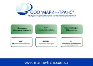 www.marine-trans.com.ua
ООО“МАРИН-ТРАНС”
МЕЖДУНАРОДНЫЕ МОРСКИЕ КОНТЕЙНЕРНЫЕ ПЕРЕВОЗКИ
Основана
15 января 2009 года
8 лет
успешной работы
Сеть партнеров-
416 агентов
6967
Перевезено контейнеров
179112
Перевезено тонн груза
52
Перевезено негабаритных
и опасных грузов
 