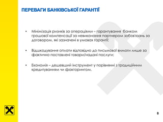 • Мінімізація ризиків за операціями – гарантування банком
грошової компенсації за невиконання партнером зобов'язань за
договором, які зазначені в умовах гарантії;
• Відшкодування оплати відповідно до письмової вимоги лише за
фактично поставлені товари/надані послуги;
• Економія – дешевший інструмент у порівнянні з традиційним
кредитуванням чи факторингом.
8
 