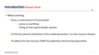 • Meta Learning
• Given a small amount of training data
 prone to overfitting
 failing to find a generalizable solution
• To find the optimal initialization of the model parameters to a low-resource dataset
• To address the low-resource UNMT by exploiting meta-learning approaches
14
Introduction Related Work
 