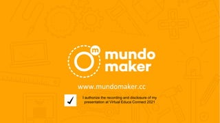 www.mundomaker.cc
I authorize the recording and disclosure of my
presentation at Virtual Educa Connect 2021
 