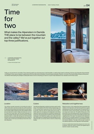 THE Stylemate
Issue No 01 | 2023
LH 04
Photos:
Alpenstern
Panoramahotel
What makes the Alpenstern in Damüls
THE place to be between the mountain
and the valley? We’ve put together our
top three justifications.
The striking mountain panorama surrounding the hotel at
1,600 metres above sea level provides the perfect backdrop
for starting the day relaxed and excited about an active day in
the mountains. Right outside the hotel, alpine athletes will find
the very best kind of winter holiday: top-class ski in, ski out.
For those who would rather use the snowy landscape as a
place to recharge, the best way to do this is during a romantic
snowshoe hike or a winter hike starting from the hotel itself.
Summer is brimming with hiking experiences and a variety of
cycling routes, summit tours and delicious food at the moun-
tain restaurants.
The half board Alpenstern is all about exclusive, award-worthy
dining. The breakfast buffet offers freshly prepared eggs, and
in the evening there’s a gourmet set menu with five courses
to provide a feast for both the taste buds and the eyes. A
further option for connoisseurs is the Alpenstern’s fine dining
restaurant, where everything from cocktails to a tasting menu
are served. The exclusive Novum hotel bar, which was recently
mentioned in the Falstaff bar guide, a wine cellar with more
than 1,000 options for tastings and the Genusshalde à la carte
restaurant with a sun terrace will be a treat for all discerning
foodies.
Being the winner of the Leading Spa Award guarantees that
wellness at the Alpenstern will meet all requirements. Guests
seeking peace and quiet will appreciate the heavenly SPA on
the third floor, with its various saunas, cosy and calm oases,
sun terrace and vitamin bar. The stylish infinity pool on the
ground floor has a stunning panoramic view and tempts you in
from both inside and out to swim a few lengths and relax in the
weightlessness of the water. The masseurs at the Alpenstern
will treat you to an excellent selection of exclusive massages.
Expert knowledge, skill and a focus on personalisation ensure
the ultimate relaxation. The state-of-the-art gym rounds off
the wellness experience at the Alpenstern Panoramahotel.
It’s time to create shared memories and give love more room
to blossom. Grant your wish for comfort and togetherness in
Damüls’ romantic mountain setting.
ALPENSTERN PANORAMAHOTEL
Austria / Vorarlberg / Damüls
hotel-alpenstern.at
A retreat with picturesque views.
( + )
Finally, you can have time for one another. Time to devote yourself to your favourite person in total tranquillity, in a setting simply made for well-being. At the four-star Alpenstern Panoramahotel
in the Bregenz Forest, anyone longing for togetherness will find the ideal retreat. Embedded in the picturesque landscape of Damüls, in the heart of the Damüls-Mellau skiing and hiking resort,
the wellness hotel boasting the prestigious Leading Spa Award is home to everything you need for a couple of days dedicated to love, relaxation and the finest cuisine.
Location Cuisine Relaxation and togetherness
Time
for
two
ALPENSTERN PANORAMAHOTEL Austria / Vorarlberg / Damüls
 