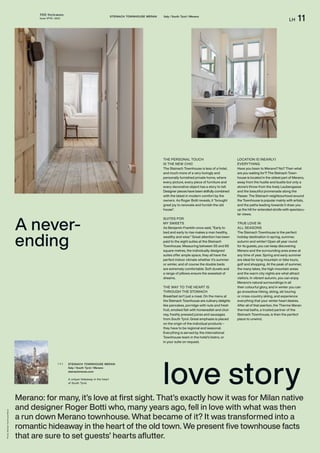 THE Stylemate
Issue No 01 | 2023
LH 11
STEINACH TOWNHOUSE MERAN Italy / South Tyrol / Merano
Photos:
Steinach
Townhouse
Meran
Merano: for many, it’s love at first sight. That’s exactly how it was for Milan native
and designer Roger Botti who, many years ago, fell in love with what was then
a run down Merano townhouse. What became of it? It was transformed into a
romantic hideaway in the heart of the old town. We present five townhouse facts
that are sure to set guests’ hearts aflutter.
STEINACH TOWNHOUSE MERAN
Italy / South Tyrol / Merano
steinachmeran.com
A unique hideaway in the heart
of South Tyrol.
( + )
love story
A never-
ending
THE PERSONAL TOUCH
IS THE NEW CHIC
The Steinach Townhouse is less of a hotel,
and much more of a very lovingly and
personally furnished private home, where
every picture, every piece of furniture and
every decorative object has a story to tell.
Designer pieces have been skilfully combined
with the latest in modern comfort by the
owners. As Roger Botti reveals, it “brought
great joy to renovate and furnish the old
house”.
SUITES FOR
MY SWEETS
As Benjamin Franklin once said, “Early to
bed and early to rise makes a man healthy,
wealthy and wise.” Great attention has been
paid to the eight suites at the Steinach
Townhouse. Measuring between 55 and 65
square metres, the individually designed
suites offer ample space, they all have the
perfect indoor climate whether it’s summer
or winter, and of course the double beds
are extremely comfortable. Soft duvets and
a range of pillows ensure the sweetest of
dreams.
THE WAY TO THE HEART IS
THROUGH THE STOMACH
Breakfast isn’t just a meal. On the menu at
the Steinach Townhouse are culinary delights
like pancakes, porridge with nuts and fresh
fruit, smoked fish with horseradish and chut-
ney, freshly pressed juices and sausages
from South Tyrol. Great emphasis is placed
on the origin of the individual products –
they have to be regional and seasonal.
Everything is served by the international
Townhouse team in the hotel’s bistro, or
in your suite on request.
LOCATION IS (NEARLY)
EVERYTHING
Have you been to Merano? No? Then what
are you waiting for?! The Steinach Town-
house is located in the oldest part of Merano,
away from the hustle and bustle but only a
stone’s throw from the lively Laubengasse
and the beautiful promenade along the
Passer. The Steinach neighbourhood around
the Townhouse is popular mainly with artists,
and the paths leading towards it draw you
up the hill for extended strolls with spectacu-
lar views.
TRUE LOVE IN
ALL SEASONS
The Steinach Townhouse is the perfect
holiday destination in spring, summer,
autumn and winter! Open all year round
for its guests, you can keep discovering
Merano and the surrounding area anew at
any time of year. Spring and early summer
are ideal for long mountain or bike tours,
golf and shopping. At the peak of summer,
the many lakes, the high mountain areas
and the warm city nights are what attract
visitors. In vibrant autumn, you can enjoy
Merano’s natural surroundings in all
their colourful glory, and in winter you can
go snowshoe hiking, skiing, ski touring
or cross-country skiing, and experience
everything that your winter heart desires.
After all of that exertion, the Therme Meran
thermal baths, a trusted partner of the
Steinach Townhouse, is then the perfect
place to unwind.
 