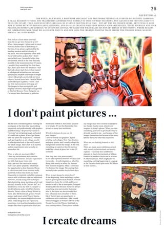 26
THE Stylemate
Issue No 01 | 2023
Photos:
Oliver
Wolf
Foto
GmbH
Tom, tell us a little about yourself:
how did you get into this form of art?
When I was younger, I often used to travel
from my home town of Judenburg to
Tarvisio. I was always captivated by the
bustling markets and the vivacity of
the place, and I was especially taken with
these bold leather jackets. But I didn’t
want a black one, I wanted a bright blue
one instead, which at the time was only
available in the women’s section. Of course,
I wouldn’t buy something like that these
days, but it just shows the weakness I had
for loud colours back then. I then trained
as a bodywork technician and was soon
spraying my mopeds and Vespas in bright
colours like purple, pearl, pink and neon
colours. Several years later, I was in Miami
and walked past a gallery – where I had
my first real encounter with pop art!
The images in there were garish and
brightly coloured, depicting Karl Lagerfeld
or Marilyn Monroe. From that point on,
I’ve always been fascinated by galleries.
All the more considering I was working for
a company at the time that was working
intensively and professionally with graphics
and Photoshop. I desperately wanted to
“recreate” an intriguing image, so I asked
if I could take a photo. When I got home,
with the photo for inspiration, I immedi-
ately put together an art collage, used it
as a background and at the end, I coated
the whole image. That’s how it all started,
and my experiments were actually an
immediate hit.
What or who are you inspired by?
I love any environment with creative
colours and elements. I’ve also experimen-
ted with that many times over.
And I got over the concern or anxiety
that I can’t paint “properly” when I had
the opportunity to draw Dominic Thiem
at a live event and it was received really
positively. I then tried more and more
frequently to creatively embellish common
objects with a different vibe and additional
elements, mostly using new techniques –
digital printing, spray painting, acrylic and
glazing. Actually, as the “pop art kid”, as I
was known, it was my wish to “import” a
bit of California and a bit of New York to
Austria. There’s a hint of Andy Warhol in
there, plus Mr Brainwash, genius French
pop art and street artist Thierry Guetta,
and Banksy, the unmatched British street
artist. I like things that are expressive,
sometimes even loud, jarring and eccentric.
Images like these in particular aren’t just
				 TOM WENZL, AKA WENZO, A BODYWORK SPECIALIST AND PAINTWORK TECHNICIAN, STARTED HIS ARTISTIC CAREER IN
A SMALL BASEMENT STUDIO. THE TRAINED METALWORKER TOLD HIMSELF TO STICK TO WHAT HE KNOWS, AND ELEVATED HIS TASTEFUL CRAFT TO
THE LEVEL OF ART. THEN, AROUND SEVEN YEARS AGO, HE STARTED PAINTING FULL TIME – POP ART WAS HIS CHOSEN GENRE. ARTISTICALLY, HE IS
NOW AT HOME BETWEEN MONACO AND CALIFORNIA, AND HAS ALSO CREATED PIECES FOR ARNOLD SCHWARZENEGGER. “TRUST YOURSELF AND YOUR
PASSION; BE HONEST AND CORRECT,” IS ONE OF HIS SAYINGS. WE ASKED HIM WHAT MAKES HIS POP ART PIECES SO DISTINCTIVE, WHERE HE GETS
HIS INSPIRATION FROM, WHAT HIS FAVOURITE PIECE IS AND HOW LONG THE CREATIVE PROCESS TAKES BEFORE THE FINISHED WORK CAN BEEN
SEEN BY THE (ART) WORLD.
there to be looked at, their main purpose
is to inspire. It’s not by chance that they
attract so many fans worldwide.
Which techniques do you use for
your images?
I used to mainly use graphics, digital
printing and collages. Now, I use brushes
and spray paints, and I usually collage the
background around the image. At the end,
everything is coated so that the surface
looks like a sheet of glass, but is also UV
resistant.
How long does that process take?
It can take anywhere between two days and
two weeks – it really depends on what I’m
doing, and mostly on when the famous
wow moment happens, when I know that
I’ve finished the image. The coating then
normally takes another two to three days.
What is your favourite piece of art?
At the beginning, there was always a piece
that I’d grown particularly fond of. It would
hang in my home for a while and I never
wanted to sell it. But at some point, I stopped
thinking like that because there was always
something new and creative that came
after it. But there are also art­
works that
have a human story attached to them,
like if there’s been an opportunity to
collaborate with celebrities – like Arnold
Schwarzenegger, or Dominic Thiem at the
Tennis Open at the Wiener Stadthalle in
2019, among others. These pieces include
artbywenzo.com
instagram.com/artby_wenzo
I create dreams
any images that were created for the Licht
ins Dunkel charity event, which were
inspired by Arnie’s phrase “When you take
something, you have to give back”. They’re
all really special to me – not because of the
images themselves but because of the story
behind them and what they represent.
What are you looking forward to this
year?
There are some more exhibitions sched-
uled, mostly in Switzerland and nearby
regions. I currently have exhibitions
planned in Zug in Switzerland, at Schloss
Gamlitz in southern Styria and at Schloss
St. Martin in Graz. There might also be
something exciting happening in Leogang
at the Puradies hotel quite soon! We’ll have
to wait and see…
I don’t paint pictures ...
ADVERTORIAL
 