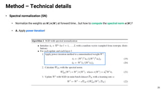 • Spectral normalization (SN)
• Normalize the weights as 𝑾/𝝈(𝑾) at forward time… but how to compute the spectral norm 𝝈(𝑾)?
• A. Apply power iteration!
Method – Technical details
20
 