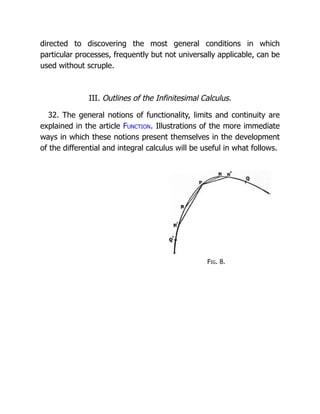 Fig. 8.
directed to discovering the most general conditions in which
particular processes, frequently but not universally applicable, can be
used without scruple.
III. Outlines of the Infinitesimal Calculus.
32. The general notions of functionality, limits and continuity are
explained in the article Function. Illustrations of the more immediate
ways in which these notions present themselves in the development
of the differential and integral calculus will be useful in what follows.
 