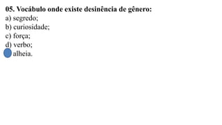 05. Vocábulo onde existe desinência de gênero:
a) segredo;
b) curiosidade;
c) força;
d) verbo;
e) alheia.
 