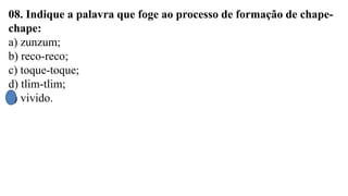 08. Indique a palavra que foge ao processo de formação de chape-
chape:
a) zunzum;
b) reco-reco;
c) toque-toque;
d) tlim-tlim;
e) vivido.
 