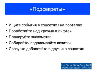 «Подсекреты»


    Ищите события в соцсетях / на порталах

    Поработайте над «речью в лифте»

    Планируйте знакомства

    Собирайте/ подписывайте визитки

    Сразу же добавляйте в друзья в соцсетях
 