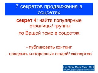 7 секретов продвижения в
            соцсетях
    секрет 4: найти популярные
         страницы/ группы
     по Вашей теме в соцсетях

        - публиковать контент
- находить интересных людей/ экспертов
 