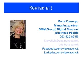 Контакты:)

                  Вита Кравчук
              Managing partner
    SMM Group| Digital Finance|
               Business People
                   093 520 82 56
       kravchuk@businessua.net
                  businessua.net
      Facebook.com/vitakravchuk
       Linkedin.com/vitakravchuk
 