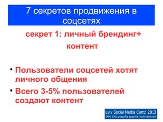7 секретов продвижения в
            соцсетях
    секрет 1: личный брендинг+
              контент


  Пользователи соцсетей хотят
  личного общения

  Всего 3-5% пользователей
  создают контент
 