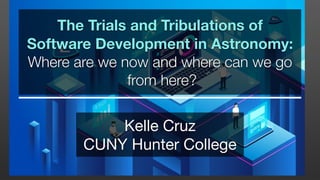 The Trials and Tribulations of
Software Development in Astronomy:
Where are we now and where can we go
from here?
Kelle Cruz
CUNY Hunter College
 