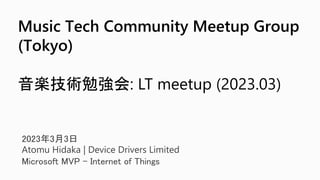 2023年3月3日
Atomu Hidaka | Device Drivers Limited
Microsoft MVP – Internet of Things
Music Tech Community Meetup Group
(Tokyo)
音楽技術勉強会: LT meetup (2023.03)
 