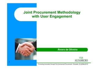 Joint Procurement Methodology
         with User Engagement




                                           Álvaro de Oliveira




1
           Promoting Innovation through Pre-Commercial Procurement - Brussels, 23-24/Mar/2010
 