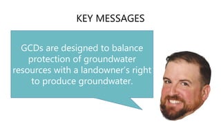 KEY MESSAGES
GCDs are designed to balance
protection of groundwater
resources with a landowner’s right
to produce groundwater.
 