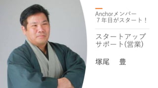 Anchorメンバー
７年⽬がスタート！
スタートアップ
サポート(営業)
塚尾 豊
 