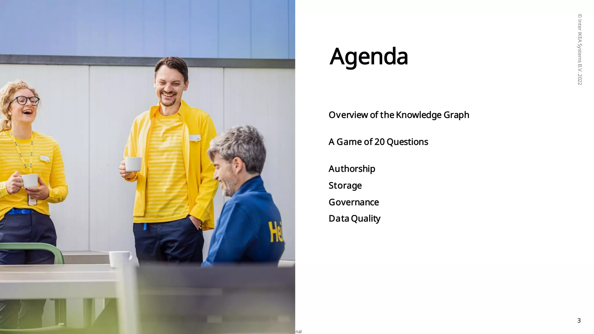 ©
Inter
IKEA
Systems
B.V.
2022
Internal
3
Agenda
Overview of the Knowledge Graph
A Game of 20 Questions
Authorship
Storage
Governance
Data Quality
 