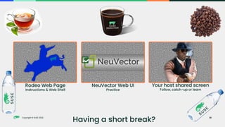 Copyright © SUSE 2023
Copyright © SUSE 2022
Rodeo Web Page
Instructions & Web Shell
NeuVector Web UI
Practice
Your host shared screen
Follow, catch-up or learn
Having a short break? 28
 