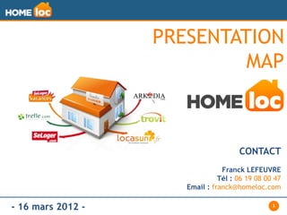 PRESENTATION
                            MAP



                                      CONTACT
                                 Franck LEFEUVRE
                                Tél : 06 19 08 00 47
                      Email : franck@homeloc.com

- 16 mars 2012 -                                 1
 