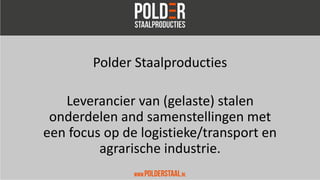 Polder Staalproducties
Leverancier van (gelaste) stalen
onderdelen and samenstellingen met
een focus op de logistieke/transport en
agrarische industrie.
 