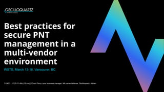 Best practices for
secure PNT
management in a
multi-vendor
environment
3/14/23 | 11:25-11:40a (15 min) | Chuck Perry, sync business manager, NA carrier/defense, Oscilloquartz, Adtran
WSTS, March 13-16, Vancouver, BC
 
