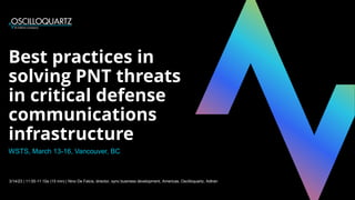 Best practices in
solving PNT threats
in critical defense
communications
infrastructure
3/14/23 | 11:55-11:10a (15 min) | Nino De Falcis, director, sync business development, Americas, Oscilloquartz, Adtran
WSTS, March 13-16, Vancouver, BC
 